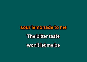 sour lemonade to me

The bitter taste

won't let me be