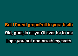 But I found grapefruit in your teeth

Old, gum, is all you'll ever be to me

I spit you out and brush my teeth