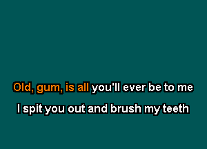 Old, gum, is all you'll ever be to me

I spit you out and brush my teeth
