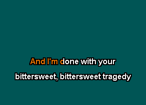 And I'm done with your

bittersweet, bittersweet tragedy