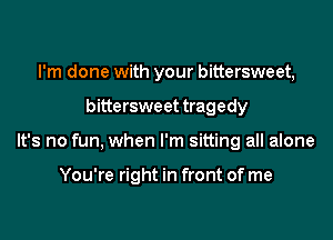 I'm done with your bittersweet,

bittersweet tragedy

It's no fun, when I'm sitting all alone

You're right in front of me