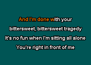 And I'm done with your
bittersweet, bittersweet tragedy
It's no fun when I'm sitting all alone

You're right in front of me