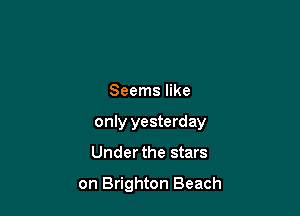 Seems like

only yesterday

Under the stars

on Brighton Beach