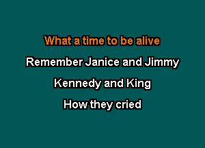 What a time to be alive

Remember Janice and Jimmy

Kennedy and King

How they cried