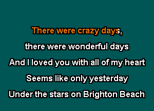 There were crazy days,
there were wonderful days
And I loved you with all of my heart
Seems like only yesterday

Under the stars on Brighton Beach