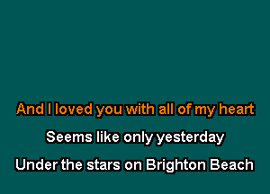 And I loved you with all of my heart

Seems like only yesterday

Underthe stars on Brighton Beach