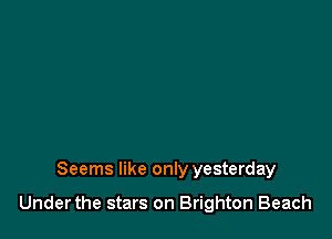 Seems like only yesterday

Under the stars on Brighton Beach