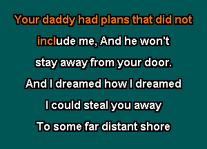 Your daddy had plans that did not
include me, And he won't
stay away from your door.

And I dreamed how I dreamed
I could steal you away

To some far distant shore