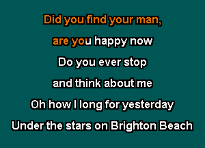 Did you find your man,
are you happy now
Do you ever stop
and think about me

Oh how I long for yesterday

Under the stars on Brighton Beach