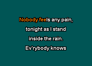 Nobody feels any pain,

tonight as I stand
inside the rain.

Ev'rybody knows