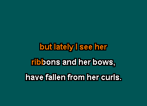 but lately I see her

ribbons and her bows,

have fallen from her curls.