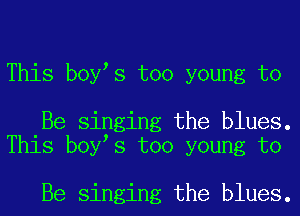 This boyhs too young to

Be singing the blues.
This boyhs too young to

Be singing the blues.