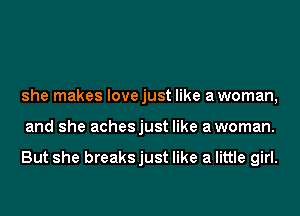 she makes lovejust like awoman,
and she achesjust like awoman.

But she breaksjust like a little girl.