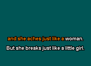 and she achesjust like a woman.

But she breaksjust like a little girl.