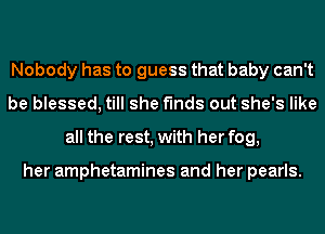 Nobody has to guess that baby can't
be blessed, till she finds out she's like
all the rest, with her fog,

her amphetamines and her pearls.