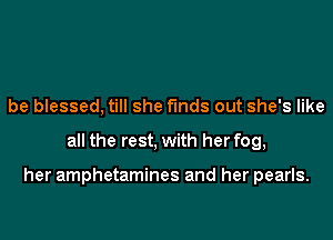 be blessed, till she finds out she's like
all the rest, with her fog,

her amphetamines and her pearls.