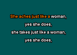 She achesjust like a woman,
yes she does,

she takes just like a woman,

yes she does,