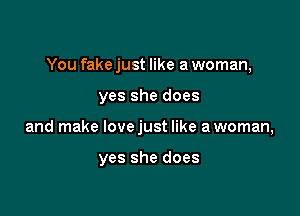 You fake just like a woman,

yes she does

and make lovejust like a woman,

yes she does