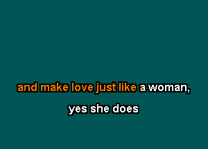 and make lovejust like a woman,

yes she does