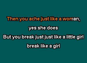 Then you ache just like a woman,

yes she does

But you breakjustjust like a little girl

break like a girl