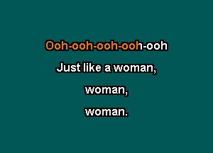 Ooh-ooh-ooh-ooh-ooh

Just like a woman,

woman.

woman.