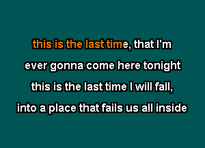 this is the last time, that I'm
ever gonna come here tonight
this is the last time I will fall,

into a place that fails us all inside