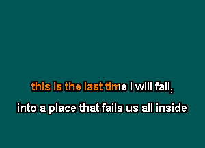 this is the last time I will fall,

into a place that fails us all inside