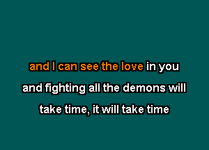 and I can see the love in you

and fighting all the demons will

take time. it will take time