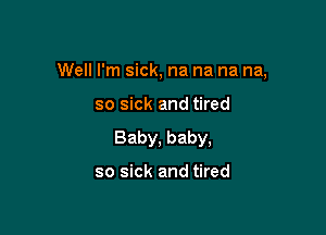 Well I'm sick, na na na na,

so sick and tired
Baby, baby,

so sick and tired