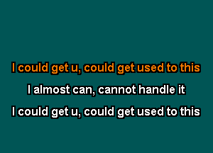 I could get u, could get used to this

I almost can, cannot handle it

I could get u, could get used to this