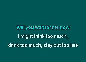 Will you wait for me now

I might think too much,

drink too much, stay out too late