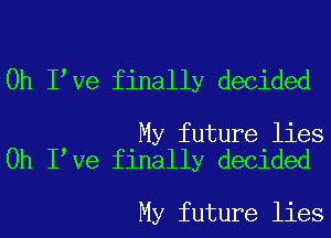 0h I Ve finally decided

My future lies
0h I Ve finally decided

My future lies