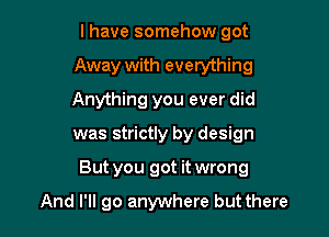 l have somehow got

Away with everything

Anything you ever did
was strictly by design
But you got it wrong

And I'll go anywhere but there