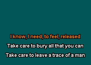 I know, I need, to feel, released
Take care to bury all that you can

Take care to leave a trace of a man