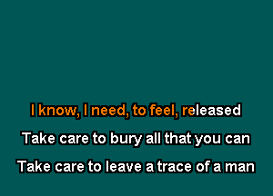 I know, I need, to feel, released
Take care to bury all that you can

Take care to leave a trace of a man