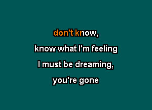 don't know,

know what I'm feeling

I must be dreaming,

you're gone