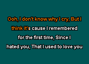 Ooh, I don't know whyl cry, Butl
think it's cause I remembered

for the first time. Since I

hated you, That I used to love you