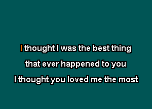 You can keep all the memories

I thought I was the best thing

that ever happened to you

You go, I'll stay