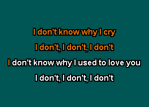 I don't know whyl cry
Idon't, I don't, I don't

Idon't know why I used to love you

Idon't, I don't, I don't