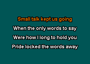 Small talk kept us going
When the only words to say

Were how I long to hold you

Pride locked the words away