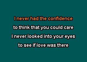 I never had the confidence

to think that you could care

I never looked into your eyes

to see iflove was there