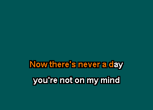 Now there's never a day

you're not on my mind