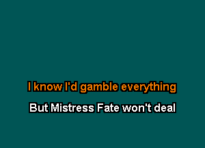 I know I'd gamble everything

But Mistress Fate won't deal