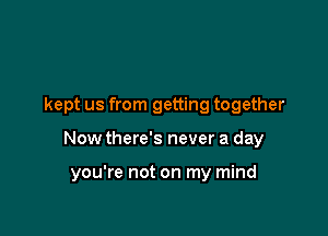 kept us from getting together

Now there's never a day

you're not on my mind