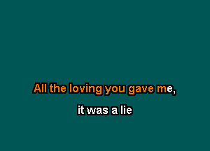All the loving you gave me,

it was a lie