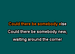 Could there be somebody else

Could there be somebody new,

waiting around the corner