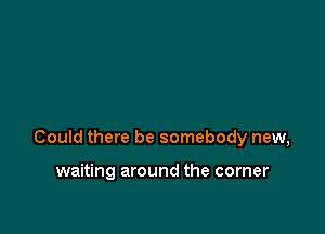 Could there be somebody new,

waiting around the corner