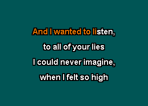 And I wanted to listen,

to all ofyour lies

I could never imagine,

when lfelt so high