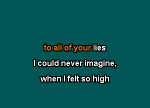 to all ofyour lies

I could never imagine,

when lfelt so high