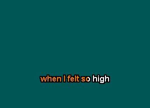 when I felt so high